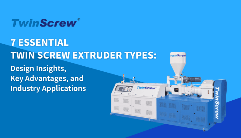 7 Must-Know Types of Twin Screw Extruders : Your Guide to Design, Benefits, and Applications